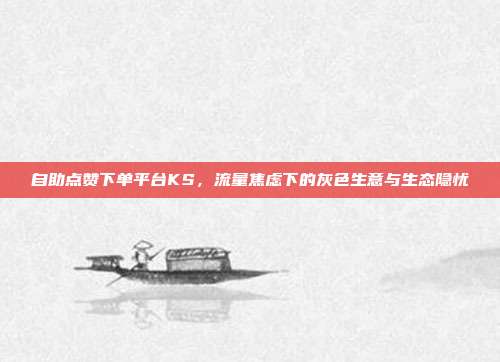 自助点赞下单平台KS，流量焦虑下的灰色生意与生态隐忧