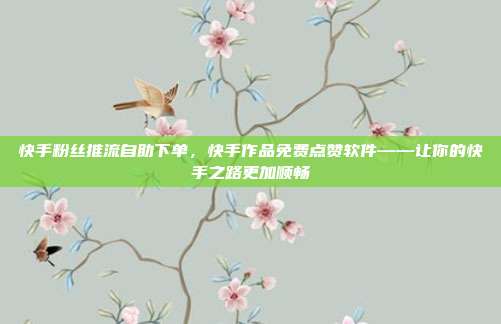 快手粉丝推流自助下单,快手作品免费点赞软件——让你的快手之路更加顺畅