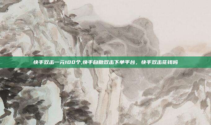 快手双击一元100个,快手自助双击下单平台,快手双击花钱吗