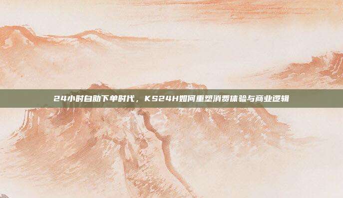 24小时自助下单时代，KS24H如何重塑消费体验与商业逻辑