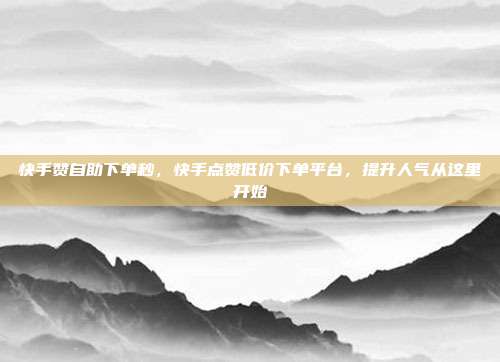 快手赞自助下单秒,快手点赞低价下单平台,提升人气从这里开始