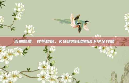 告别繁琐，效率翻倍，KS业务自助微信下单全攻略