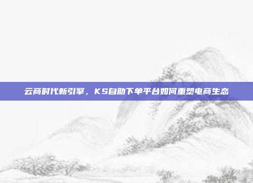云商时代新引擎，KS自助下单平台如何重塑电商生态