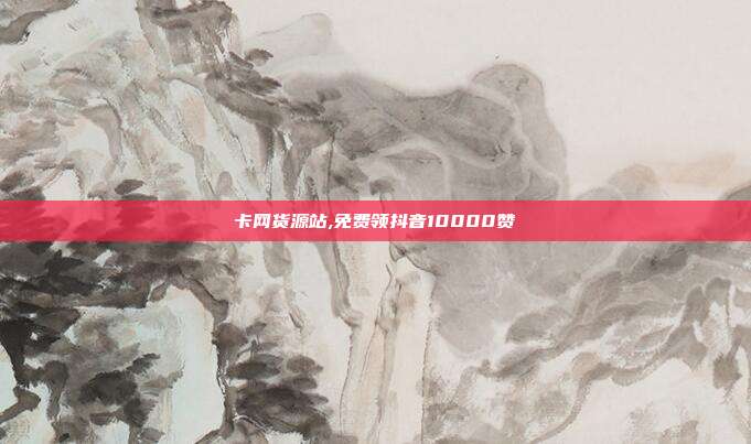 卡网货源站,免费领抖音10000赞
