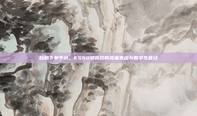 自助下单平台，KS50赞背后的流量焦虑与数字生意经