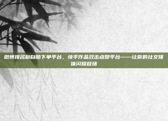 微博排名粉自助下单平台,快手作品双击点赞平台——让你的社交媒体闪耀登场