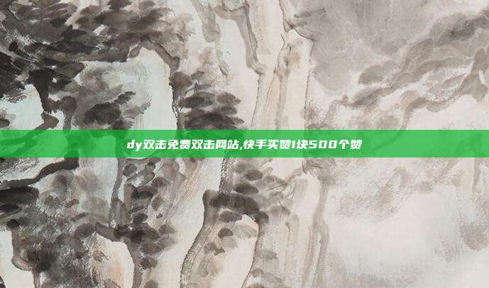 dy双击免费双击网站,快手买赞1块500个赞