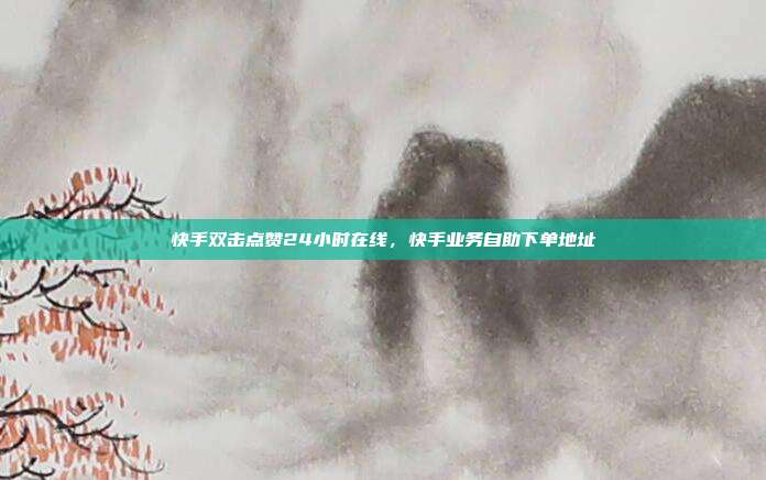 快手双击点赞24小时在线，快手业务自助下单地址