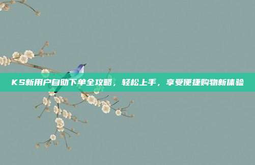 KS新用户自助下单全攻略，轻松上手，享受便捷购物新体验
