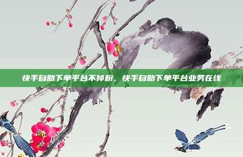 快手自助下单平台不掉粉,快手自助下单平台业务在线