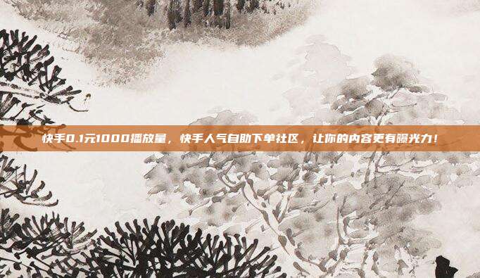 快手0.1元1000播放量,快手人气自助下单社区,让你的内容更有曝光力!