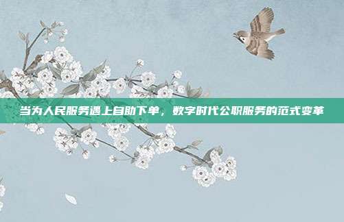 当为人民服务遇上自助下单，数字时代公职服务的范式变革