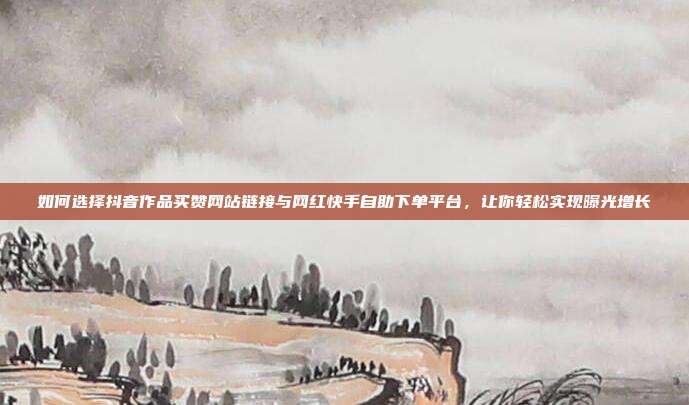 如何选择抖音作品买赞网站链接与网红快手自助下单平台,让你轻松实现曝光增长