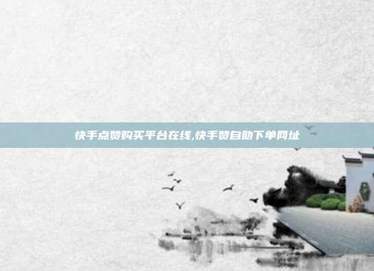 快手点赞购买平台在线,快手赞自助下单网址