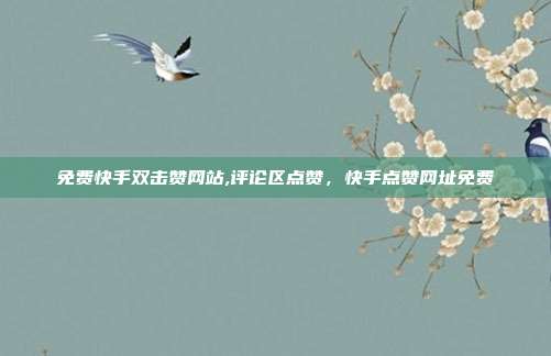 免费快手双击赞网站,评论区点赞,快手点赞网址免费