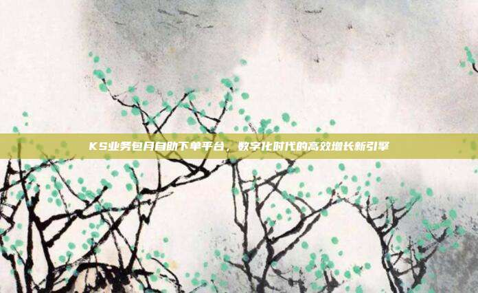 KS业务包月自助下单平台，数字化时代的高效增长新引擎