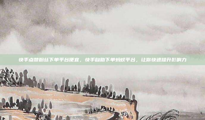 快手点赞粉丝下单平台便宜,快手自助下单蚂蚁平台,让你快速提升影响力