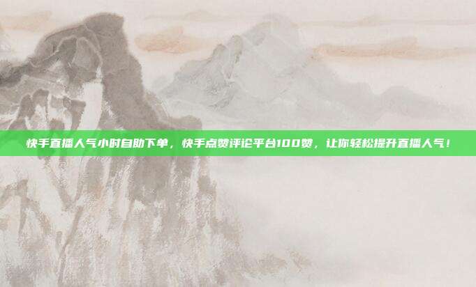 快手直播人气小时自助下单,快手点赞评论平台100赞,让你轻松提升直播人气!