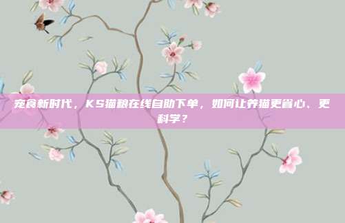 宠食新时代，KS猫粮在线自助下单，如何让养猫更省心、更科学？