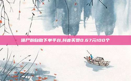 僵尸粉自助下单平台,抖音买赞0.67元100个