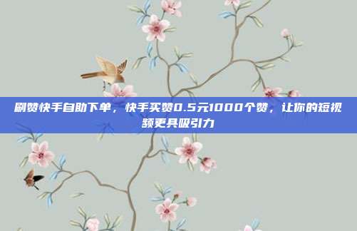 刷赞快手自助下单,快手买赞0.5元1000个赞,让你的短视频更具吸引力