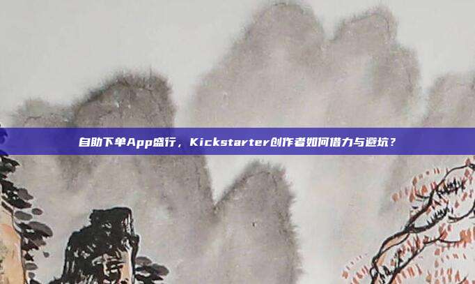 自助下单App盛行，Kickstarter创作者如何借力与避坑？
