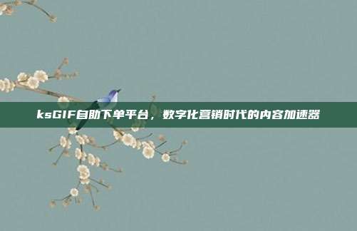ksGIF自助下单平台，数字化营销时代的内容加速器