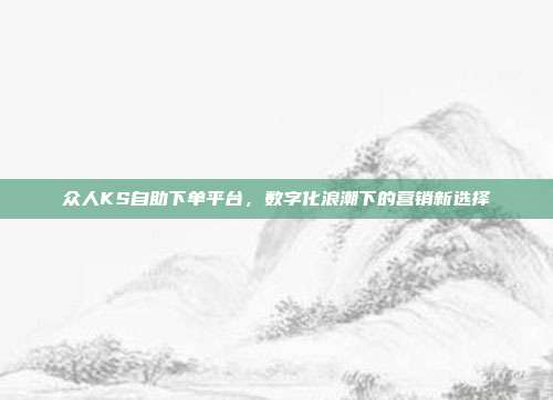 众人KS自助下单平台，数字化浪潮下的营销新选择