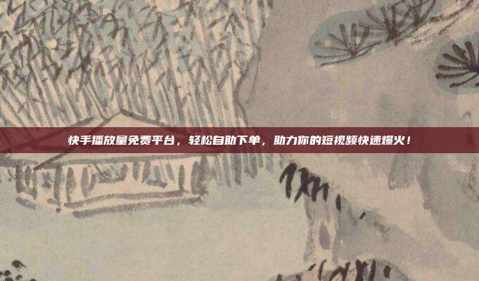 快手播放量免费平台,轻松自助下单,助力你的短视频快速爆火!
