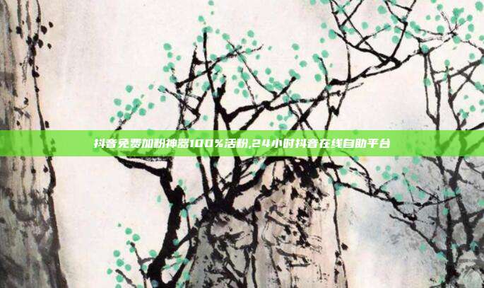 抖音免费加粉神器100%活粉,24小时抖音在线自助平台