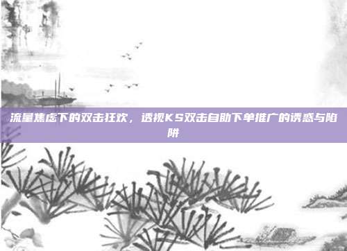 流量焦虑下的双击狂欢，透视KS双击自助下单推广的诱惑与陷阱