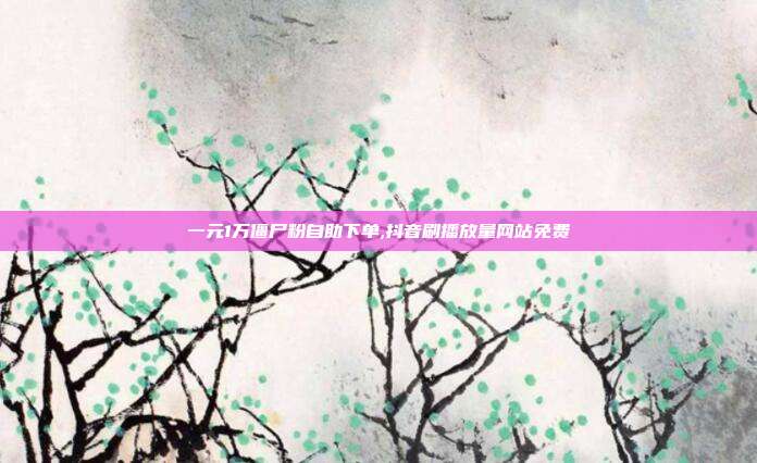 一元1万僵尸粉自助下单,抖音刷播放量网站免费