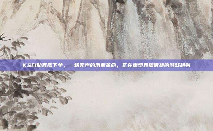 KS自助直播下单，一场无声的消费革命，正在重塑直播带货的游戏规则