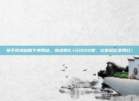 快手商城自助下单网站,快点赞0.1元1000赞,让你轻松变网红!
