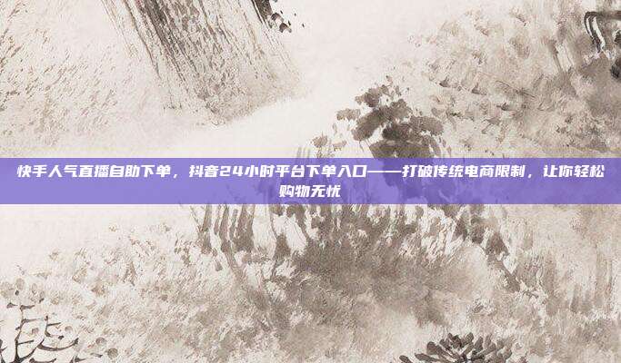快手人气直播自助下单,抖音24小时平台下单入口——打破传统电商限制,让你轻松购物无忧