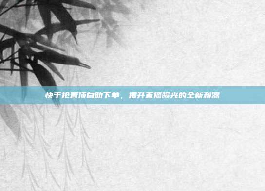快手抢置顶自助下单,提升直播曝光的全新利器