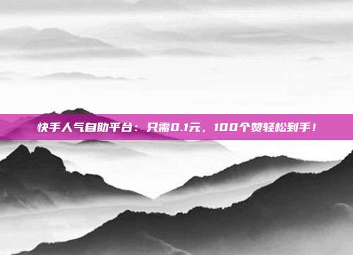 快手人气自助平台:只需0.1元,100个赞轻松到手!