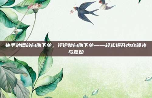 快手秒播放自助下单,评论赞自助下单——轻松提升内容曝光与互动