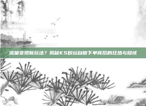 流量变现新玩法？揭秘KS粉丝自助下单背后的狂热与隐忧