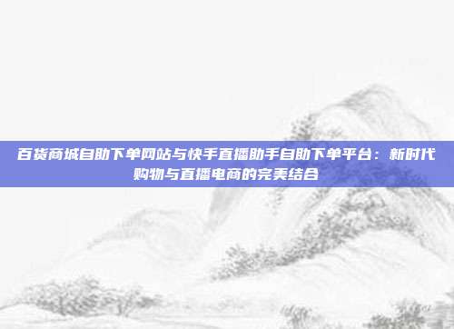 百货商城自助下单网站与快手直播助手自助下单平台:新时代购物与直播电商的完美结合