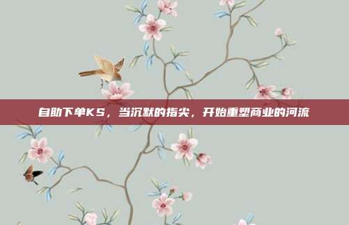 自助下单KS，当沉默的指尖，开始重塑商业的河流
