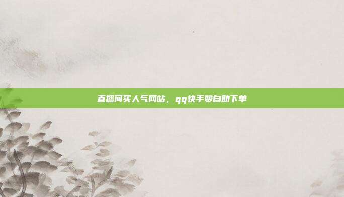 直播间买人气网站，qq快手赞自助下单