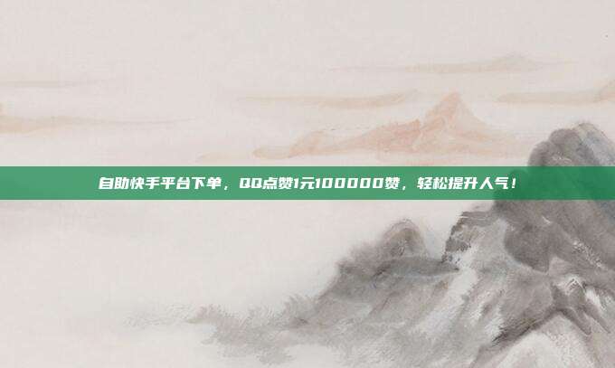 自助快手平台下单,QQ点赞1元100000赞,轻松提升人气!