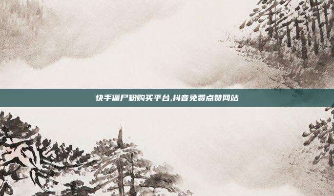 快手僵尸粉购买平台,抖音免费点赞网站