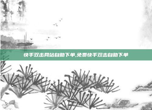 快手双击网站自助下单,免费快手双击自助下单