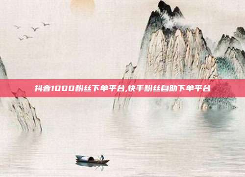 抖音1000粉丝下单平台,快手粉丝自助下单平台
