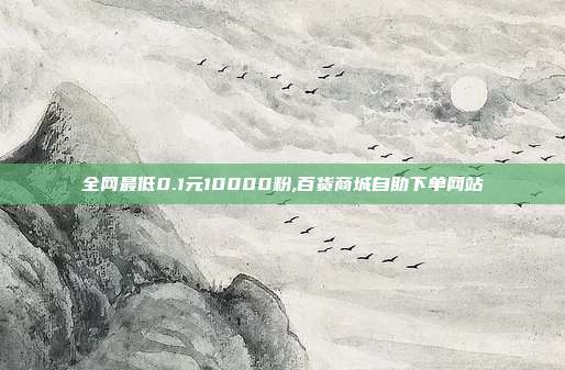 全网最低0.1元10000粉,百货商城自助下单网站