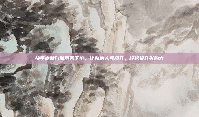 快手点赞自助服务下单,让你的人气飙升,轻松提升影响力