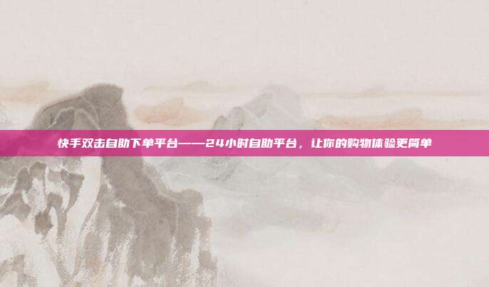 快手双击自助下单平台——24小时自助平台,让你的购物体验更简单