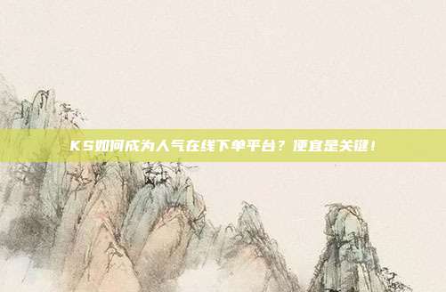 KS如何成为人气在线下单平台？便宜是关键！